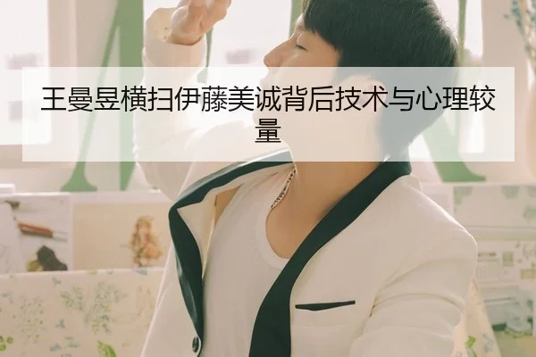 王曼昱横扫伊藤美诚背后技术与心理较量